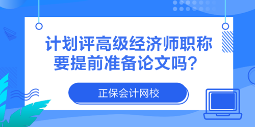 計(jì)劃評(píng)高級(jí)經(jīng)濟(jì)師職稱 要提前準(zhǔn)備論文嗎？