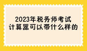 參加2023年稅務(wù)師考試計算器可以帶什么樣的？