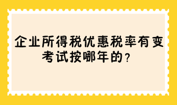 企業(yè)所得稅優(yōu)惠稅率有變 考試按哪年的？