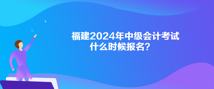 福建2024年中級(jí)會(huì)計(jì)考試什么時(shí)候報(bào)名？