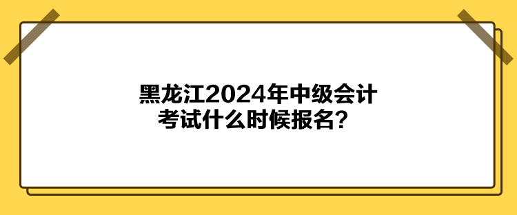 黑龍江2024年中級會計(jì)考試什么時候報名？