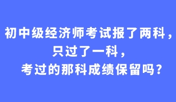 初中級(jí)經(jīng)濟(jì)師考試報(bào)了兩科，只過(guò)了一科，考過(guò)的那科成績(jī)保留嗎_