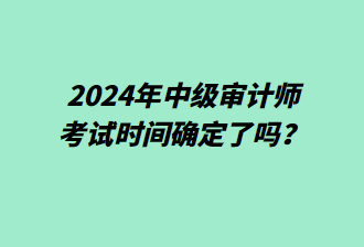 2024年中級(jí)審計(jì)師考試時(shí)間確定了嗎？