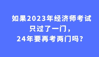 如果2023年經濟師考試只過了一門，24年要再考兩門嗎？