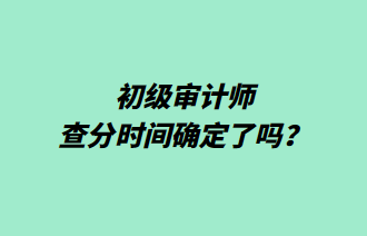 初級(jí)審計(jì)師查分時(shí)間確定了嗎？