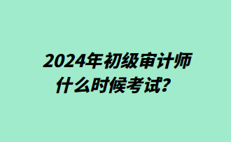 2024年初級(jí)審計(jì)師什么時(shí)候考試？