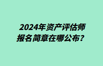 2024年資產(chǎn)評估師報(bào)名簡章在哪公布？