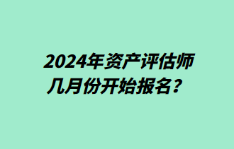 2024年資產(chǎn)評(píng)估師幾月份開(kāi)始報(bào)名？