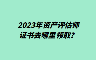 2023年資產(chǎn)評(píng)估師證書去哪里領(lǐng)??？