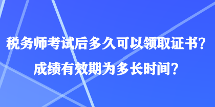 稅務(wù)師考試后多久可以領(lǐng)取證書？成績(jī)有效期為多長(zhǎng)時(shí)間？