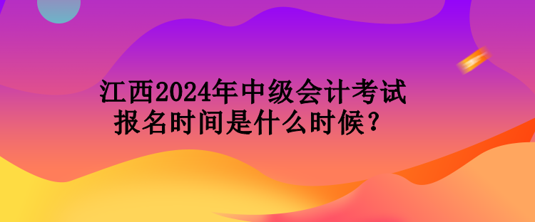 江西2024年中級會計(jì)考試報(bào)名時間是什么時候？