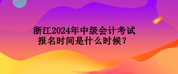 浙江2024年中級會計考試報名時間是什么時候？