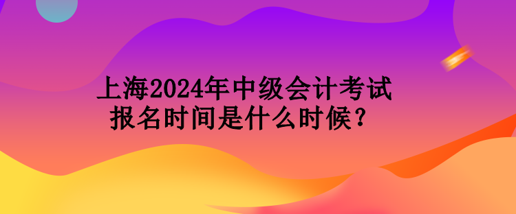 上海2024年中級(jí)會(huì)計(jì)考試報(bào)名時(shí)間是什么時(shí)候？