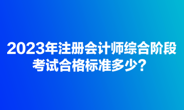 2023年注冊會計師綜合階段考試合格標準多少？