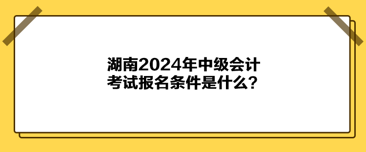 湖南2024年中級會計考試報名條件是什么？