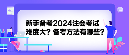 新手備考2024注會考試難度大？備考方法有哪些？