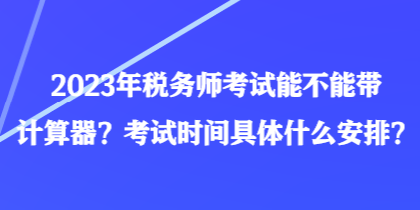 2023年稅務(wù)師考試能不能帶計(jì)算器？考試時(shí)間具體什么安排？