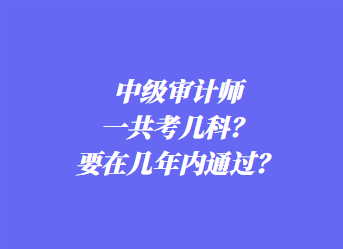 中級審計師一共考幾科？要在幾年內(nèi)通過？