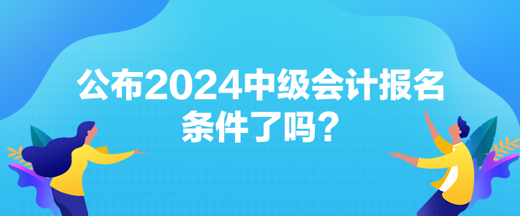 公布2024中級會計報名條件了嗎？