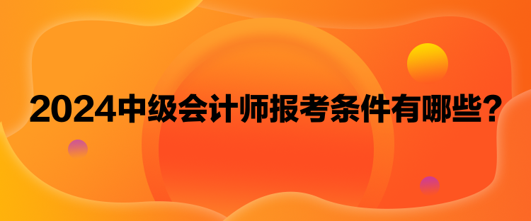 2024中級(jí)會(huì)計(jì)師報(bào)考條件有哪些？