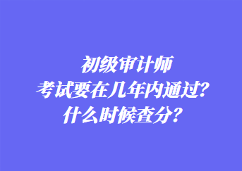 初級(jí)審計(jì)師考試要在幾年內(nèi)通過(guò)？什么時(shí)候查分？