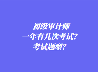 初級(jí)審計(jì)師一年有幾次考試？考試題型？