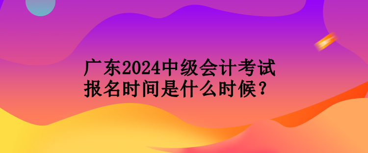 廣東2024中級(jí)會(huì)計(jì)考試報(bào)名時(shí)間是什么時(shí)候？