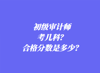 初級(jí)審計(jì)師考幾科？合格分?jǐn)?shù)是多少？