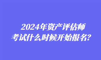 2024年資產(chǎn)評(píng)估師考試什么時(shí)候開始報(bào)名？