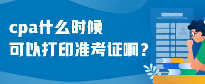 cpa什么時(shí)候可以打印準(zhǔn)考證??？什么時(shí)候考試呢？