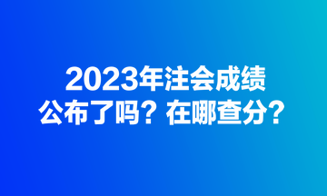 2023年注會成績公布了嗎？在哪查分？