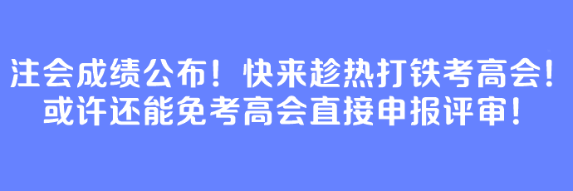 注會成績公布！快來趁熱打鐵考高會！或許還能免考高會直接申報(bào)評審！