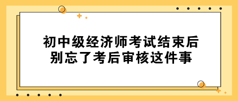 事關拿證！初中級經(jīng)濟師考試結(jié)束后 別忘了考后審核這件事！