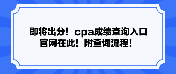 即將出分！cpa成績查詢入口官網(wǎng)在此！附查詢流程！