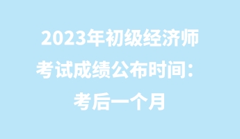 2023年初級(jí)經(jīng)濟(jì)師考試成績(jī)公布時(shí)間：考后一個(gè)月