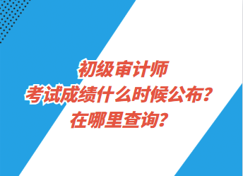 初級(jí)審計(jì)師考試成績(jī)什么時(shí)候公布？在哪里查詢？