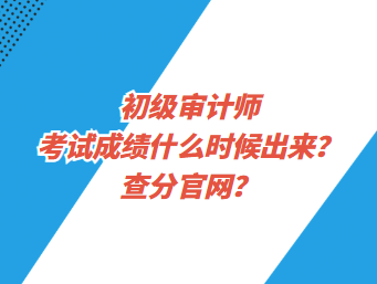 初級審計師考試成績什么時候出來？查分官網(wǎng)？