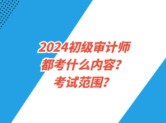 2024初級(jí)審計(jì)師都考什么內(nèi)容？考試范圍？