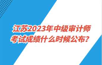 江蘇2023年中級審計師考試成績什么時候公布？