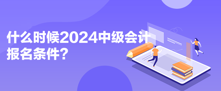 什么時(shí)候2024中級(jí)會(huì)計(jì)報(bào)名條件？