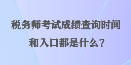 稅務(wù)師考試成績(jī)查詢時(shí)間和入口都是什么？