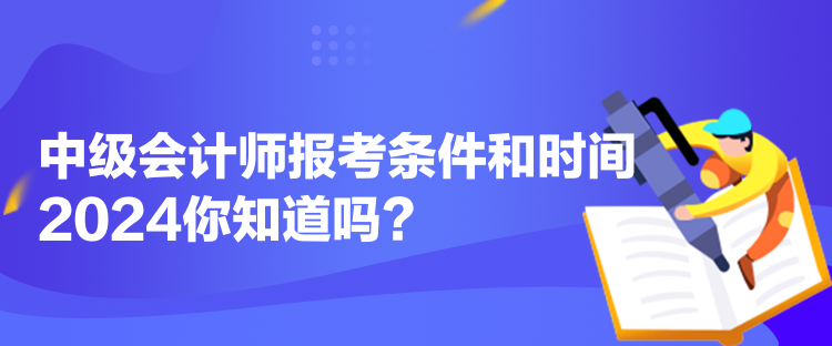 中級會計師報考條件和時間2024你知道嗎？