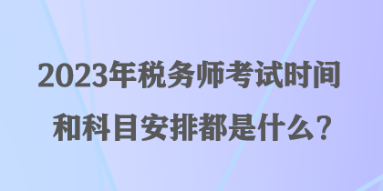 2023年稅務(wù)師考試時間和科目安排都是什么？