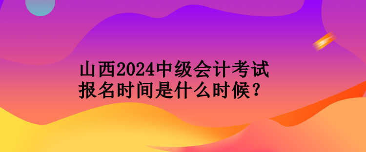 山西2024中級(jí)會(huì)計(jì)考試報(bào)名時(shí)間是什么時(shí)候？