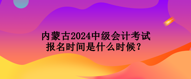 內(nèi)蒙古2024中級(jí)會(huì)計(jì)考試報(bào)名時(shí)間是什么時(shí)候？