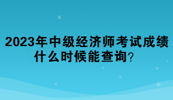 2023年中級經(jīng)濟師考試成績什么時候能查詢？