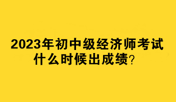 2023年初中級(jí)經(jīng)濟(jì)師考試什么時(shí)候出成績？