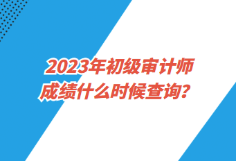 2023年初級(jí)審計(jì)師成績(jī)什么時(shí)候查詢？