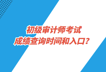 初級審計(jì)師考試成績查詢時間和入口？