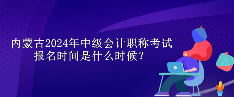 內(nèi)蒙古2024年中級(jí)會(huì)計(jì)職稱考試報(bào)名時(shí)間是什么時(shí)候？